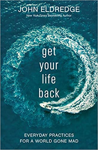 Get Your Life Back: Everyday Practices for a World Gone Mad by John Eldredge