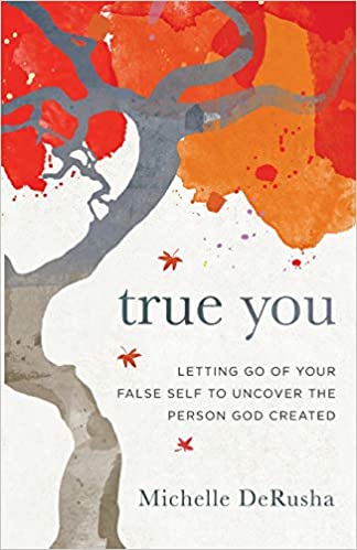 True You: Letting Go of Your False Self to Uncover the Person God Created by Michelle DeRusha